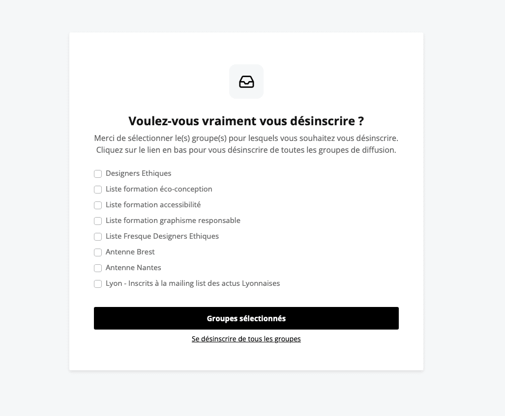 Newsletter unsubscribe window. Title ‘Do you really want to unsubscribe?’ Description ‘Please select the group(s) you wish to unsubscribe from. Click on the link at the bottom to unsubscribe from all mailing groups’ followed by a list of checkboxes with the mailing lists you're subscribed to. And 2 buttons `Selected groups’ and ‘Unsubscribe from all groups’.