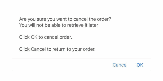 Popup with the following message: 'Are you sure you want to cancel the order ? You will not be able to retrieve it later.  Click OK to cancel order. Click Cancel to return to your order.' followed by ‘Cancel’ and ‘Ok’ buttons