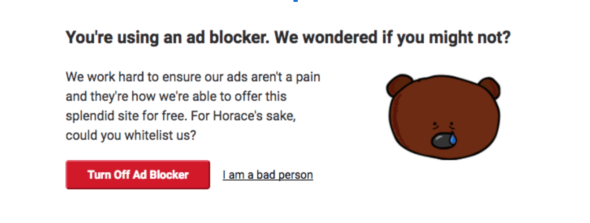Pop-up with the title 'You're using an ad blocker. We wondered if you might not?' followed by the text 'We work hard to ensure our ads aren't a pain, and they're how we're able to offer the splendid site for free. For Horace's sake, could you whitelist us?' with the primary button 'Turn Off Ad Blocker' and the secondary button 'I am a bad person'.'